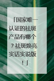 国家唯一认证的祛斑产品有哪个？祛斑焕亮实话实说版！